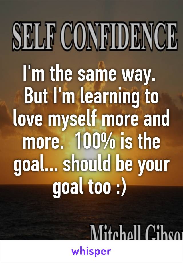 I'm the same way.  But I'm learning to love myself more and more.  100% is the goal... should be your goal too :) 