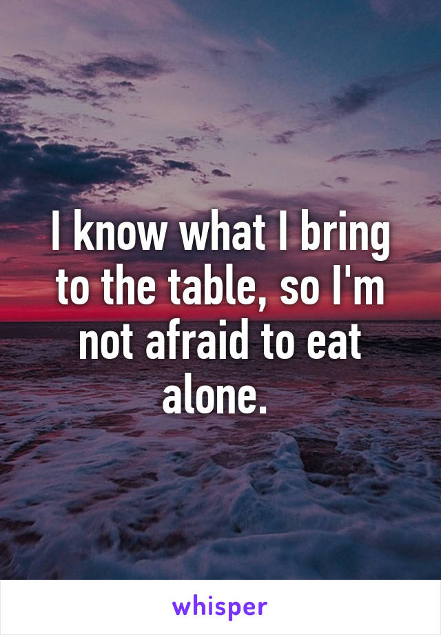 i-know-what-i-bring-to-the-table-so-i-m-not-afraid-to-eat-alone