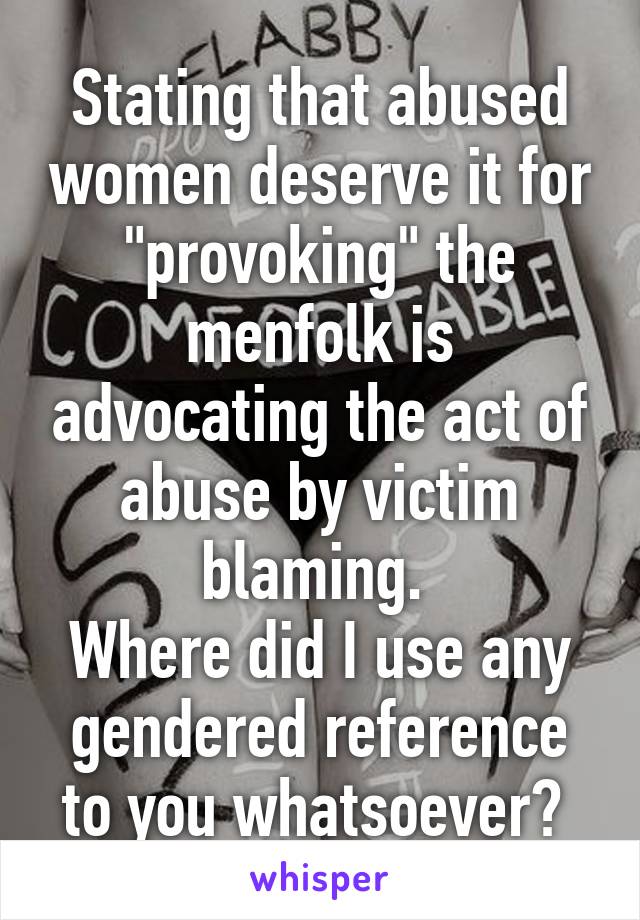 Stating that abused women deserve it for "provoking" the menfolk is advocating the act of abuse by victim blaming. 
Where did I use any gendered reference to you whatsoever? 