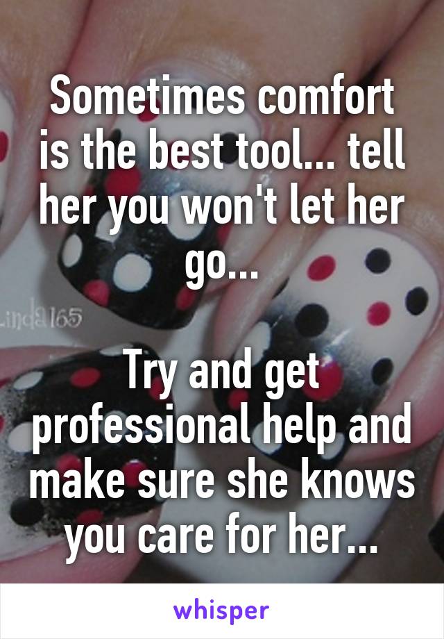 Sometimes comfort is the best tool... tell her you won't let her go...

Try and get professional help and make sure she knows you care for her...