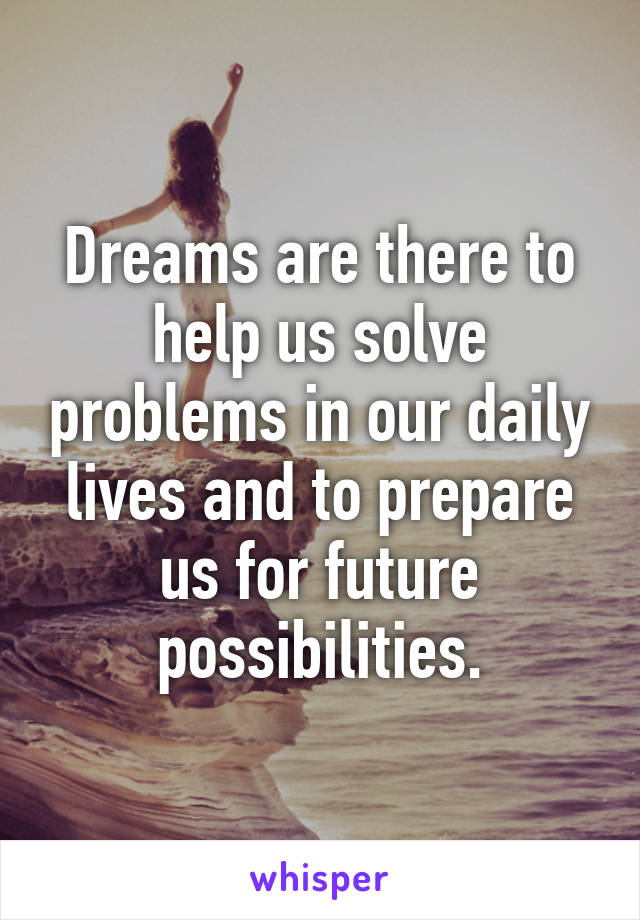 Dreams are there to help us solve problems in our daily lives and to prepare us for future possibilities.