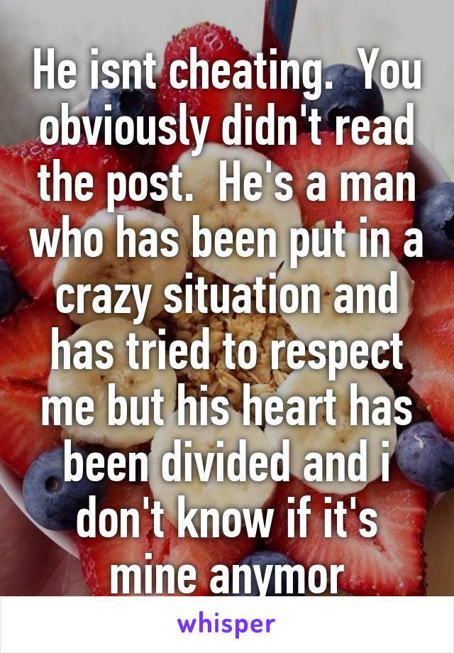 He isnt cheating.  You obviously didn't read the post.  He's a man who has been put in a crazy situation and has tried to respect me but his heart has been divided and i don't know if it's mine anymor