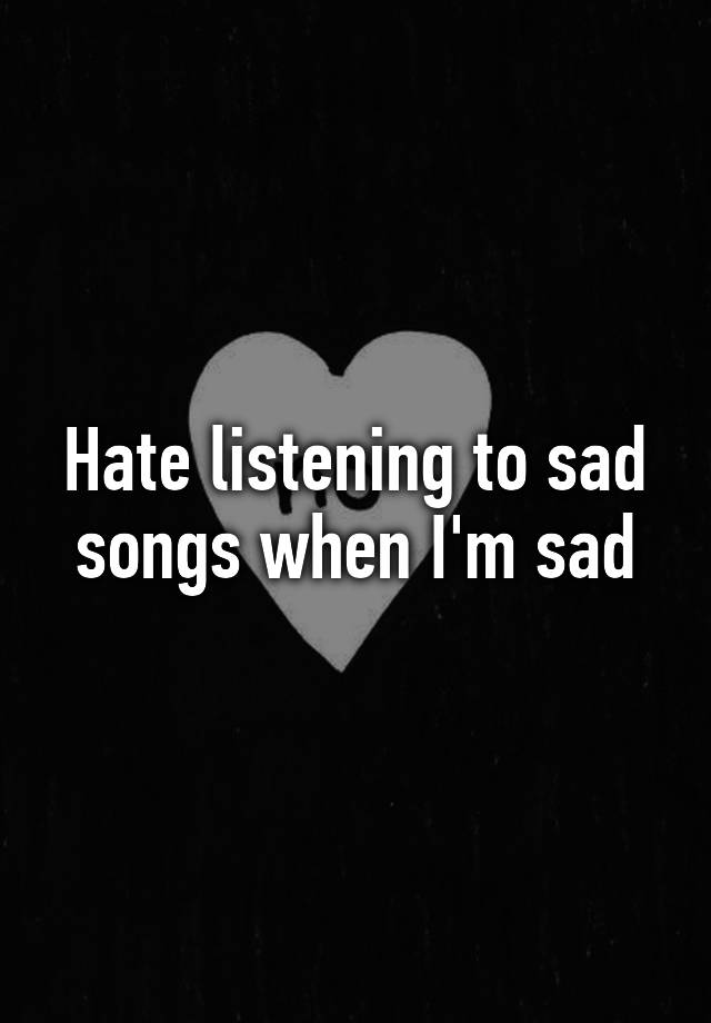 hate-listening-to-sad-songs-when-i-m-sad