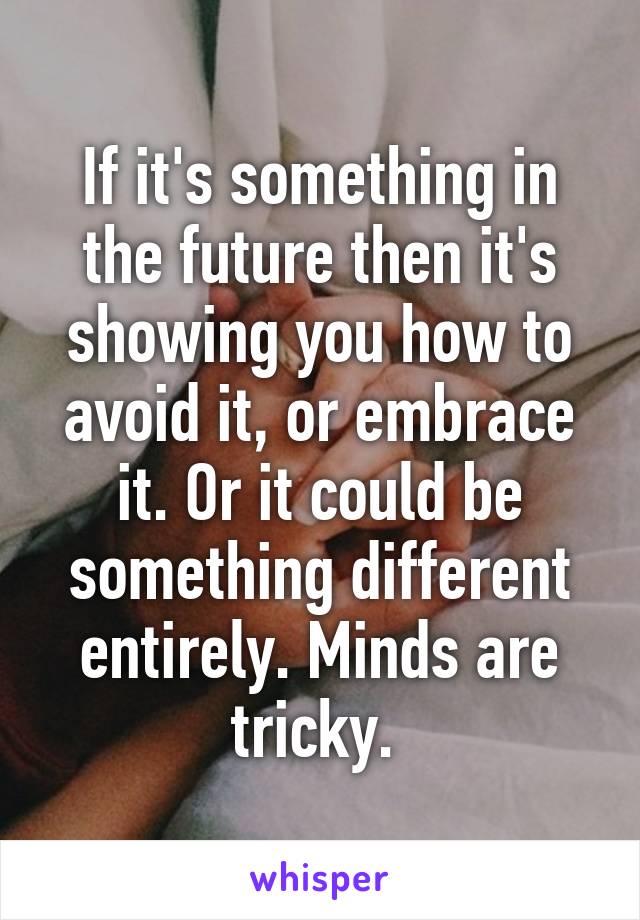 If it's something in the future then it's showing you how to avoid it, or embrace it. Or it could be something different entirely. Minds are tricky. 