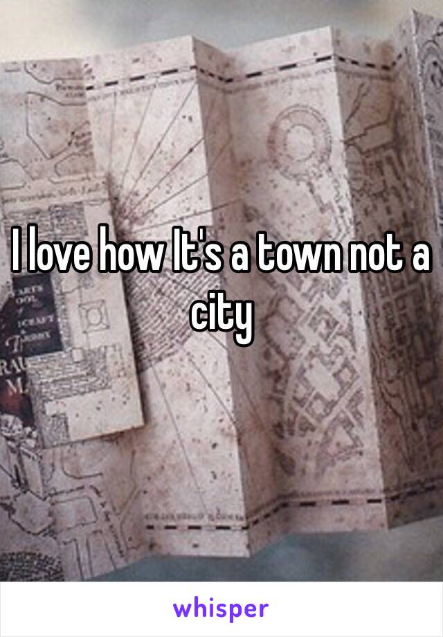 I love how It's a town not a city 
