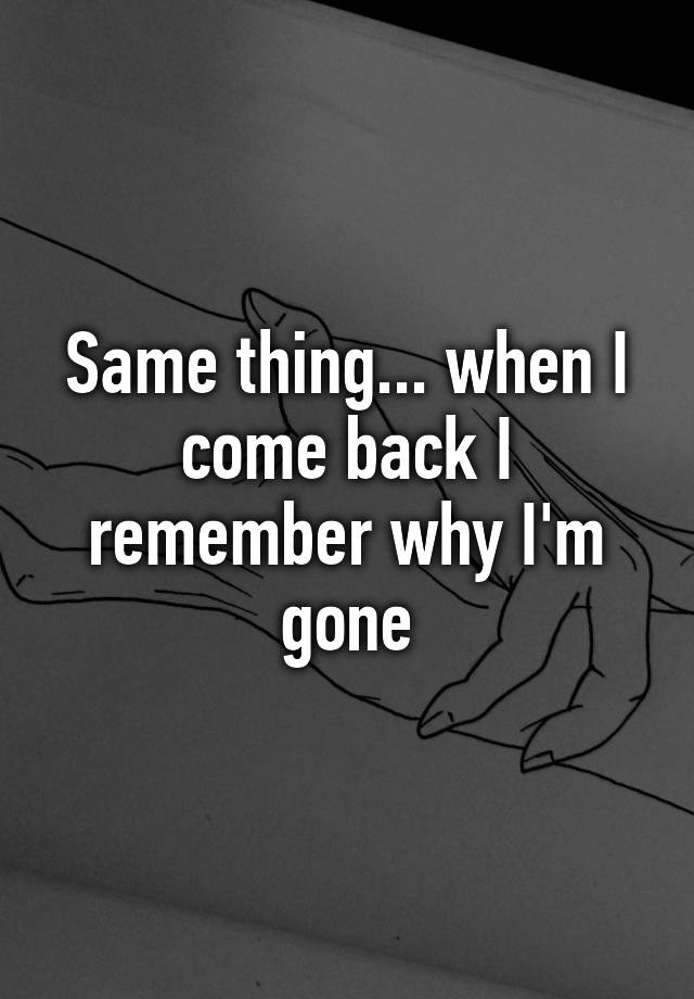 same-thing-when-i-come-back-i-remember-why-i-m-gone