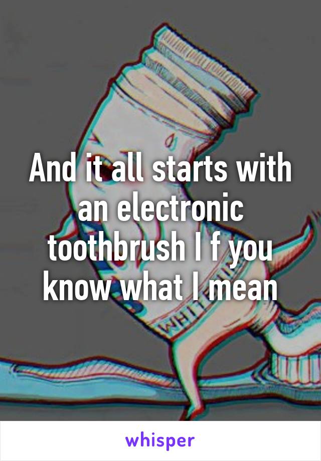 And it all starts with an electronic toothbrush I f you know what I mean