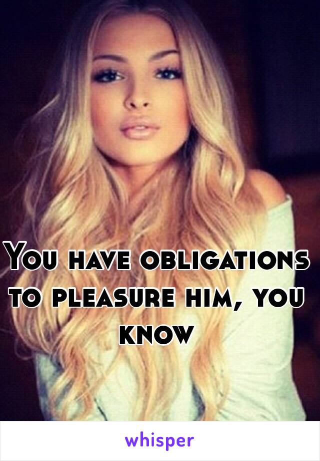 You have obligations to pleasure him, you know