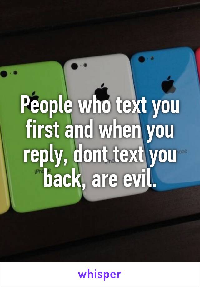 People who text you first and when you reply, dont text you back, are evil.