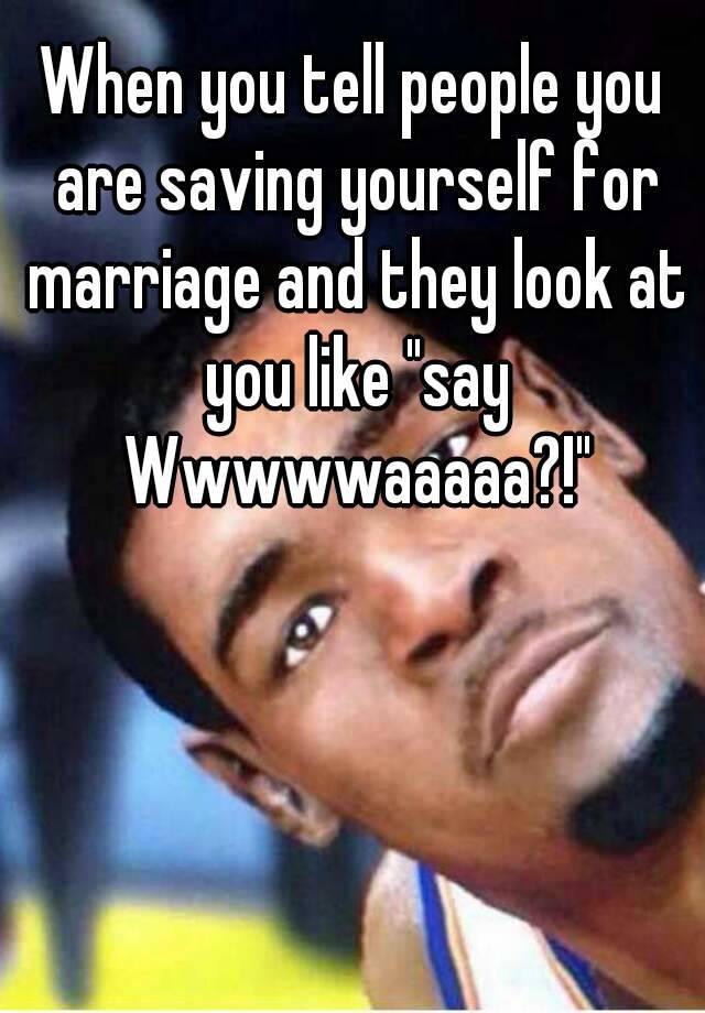 when-you-tell-people-you-are-saving-yourself-for-marriage-and-they-look