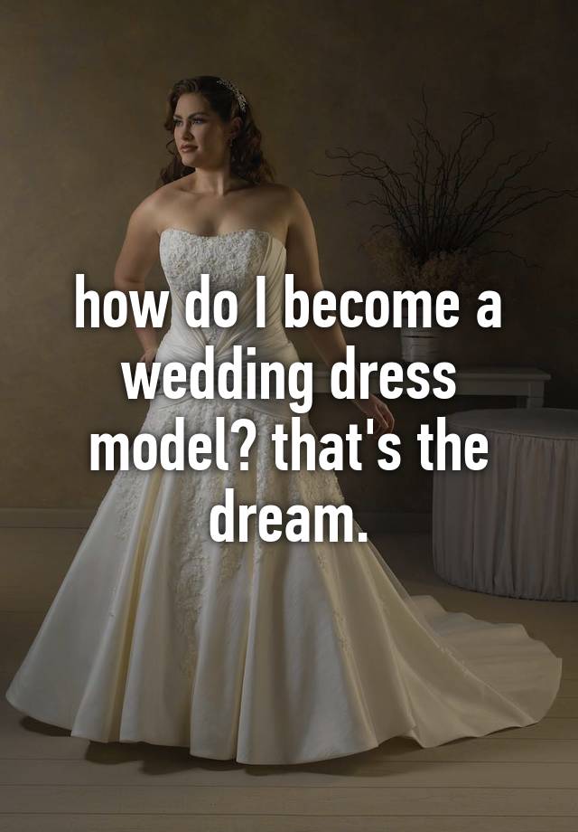 how do I a wedding dress model? that's the dream.