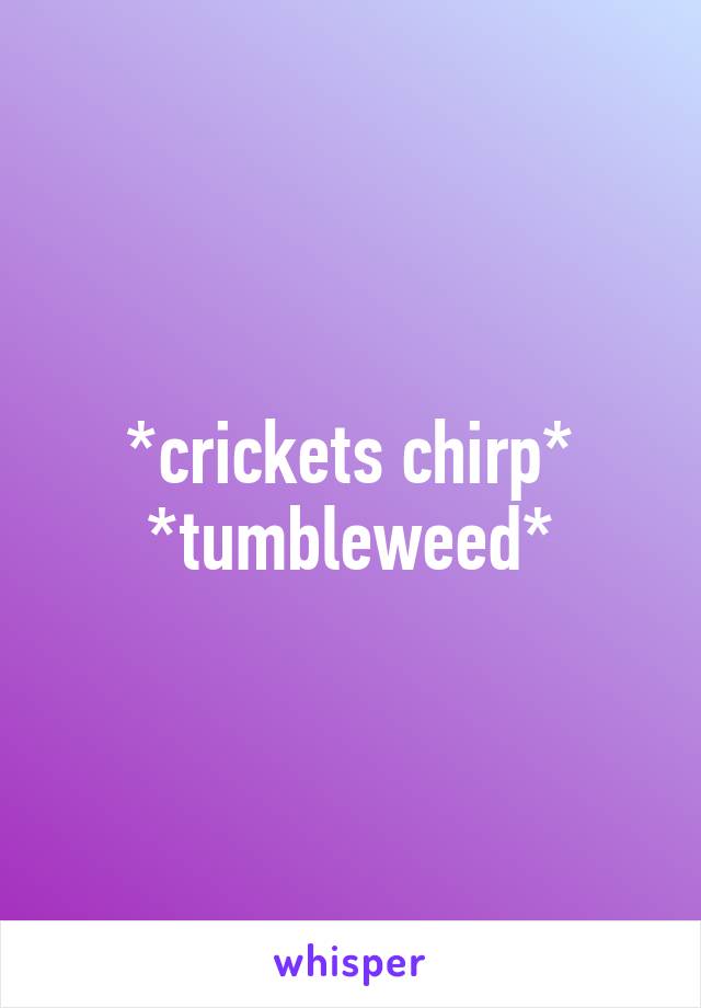 *crickets chirp* *tumbleweed*