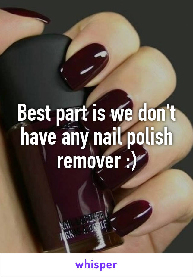 Best part is we don't have any nail polish remover :)