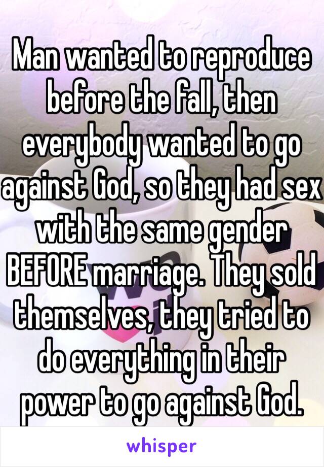 Man wanted to reproduce before the fall, then everybody wanted to go against God, so they had sex with the same gender BEFORE marriage. They sold themselves, they tried to do everything in their power to go against God. 