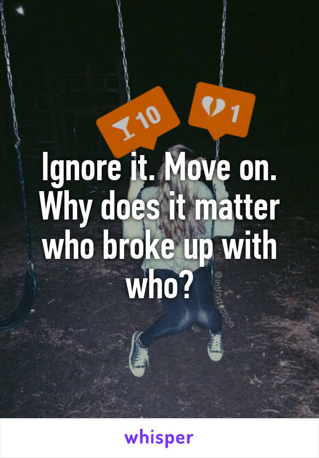 Ignore it. Move on. Why does it matter who broke up with who?