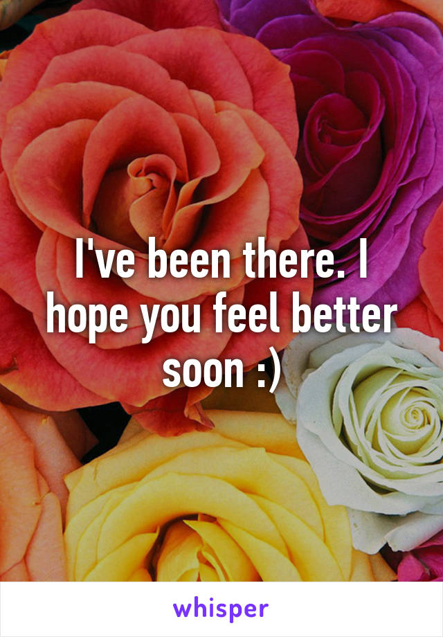 I've been there. I hope you feel better soon :)