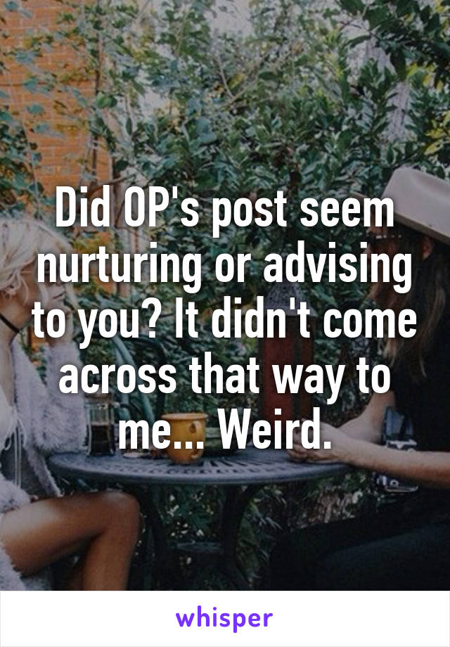 Did OP's post seem nurturing or advising to you? It didn't come across that way to me... Weird.