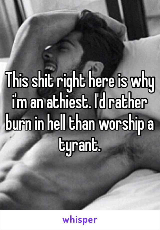 This shit right here is why i'm an athiest. I'd rather burn in hell than worship a tyrant.