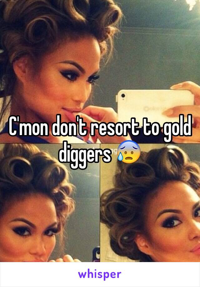 C'mon don't resort to gold diggers 😰 