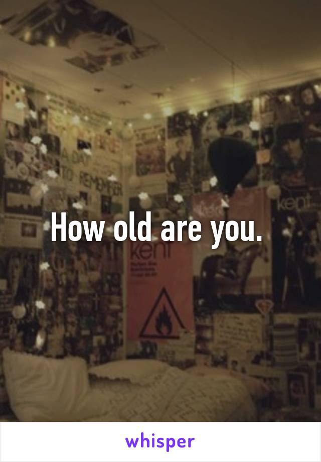 How old are you. 