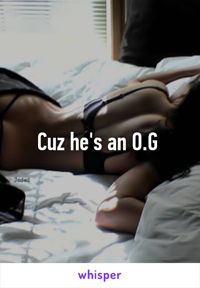 Cuz he's an O.G 