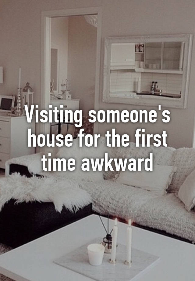 Visiting someone's house for the first time awkward