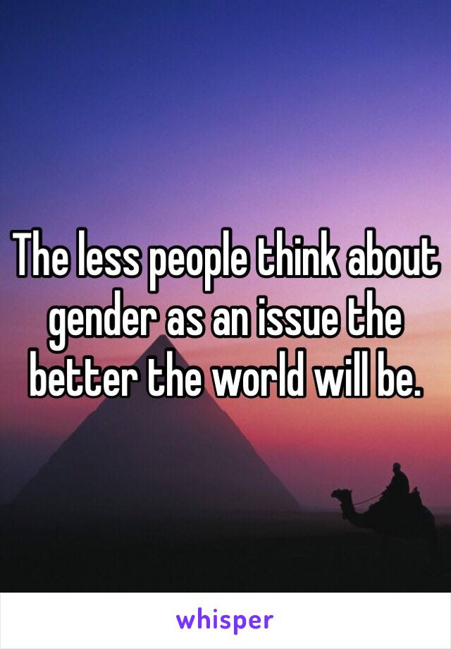 The less people think about gender as an issue the better the world will be. 