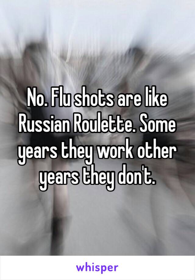 No. Flu shots are like Russian Roulette. Some years they work other years they don't. 