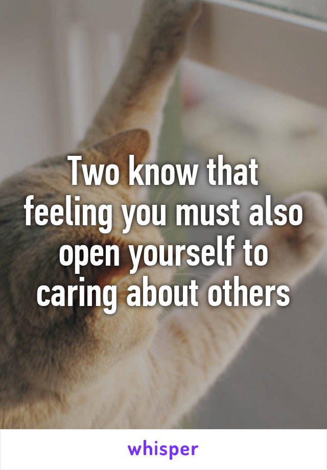 Two know that feeling you must also open yourself to caring about others