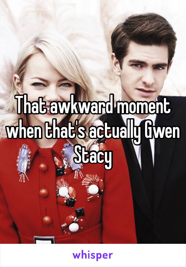 That awkward moment when that's actually Gwen Stacy 