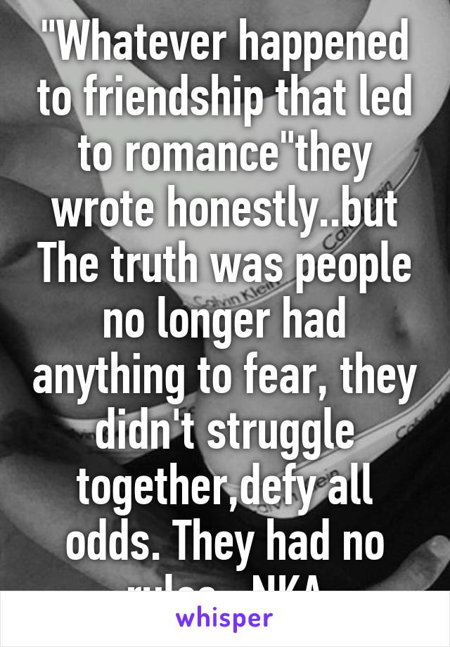 "Whatever happened to friendship that led to romance"they wrote honestly..but The truth was people no longer had anything to fear, they didn't struggle together,defy all odds. They had no rules...NKA