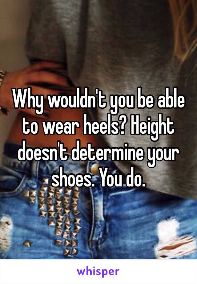 Why wouldn't you be able to wear heels? Height doesn't determine your shoes. You do.