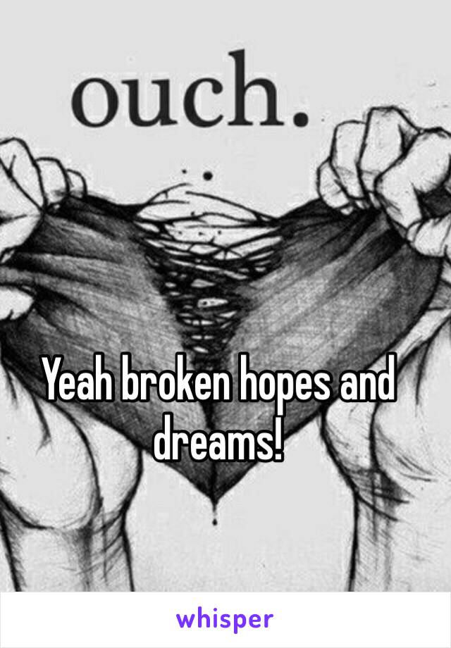 Yeah broken hopes and dreams!