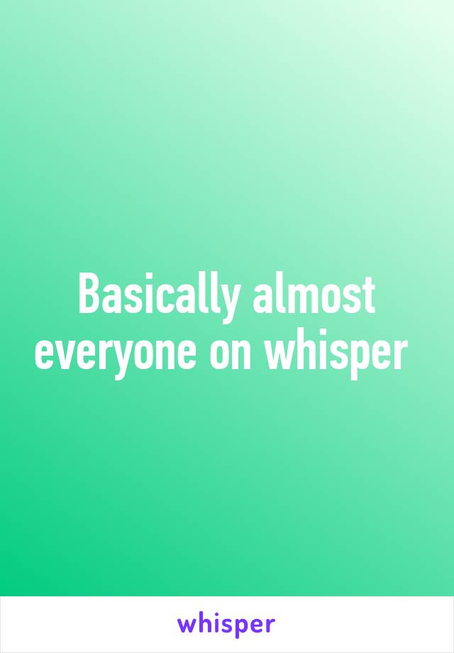 Basically almost everyone on whisper 