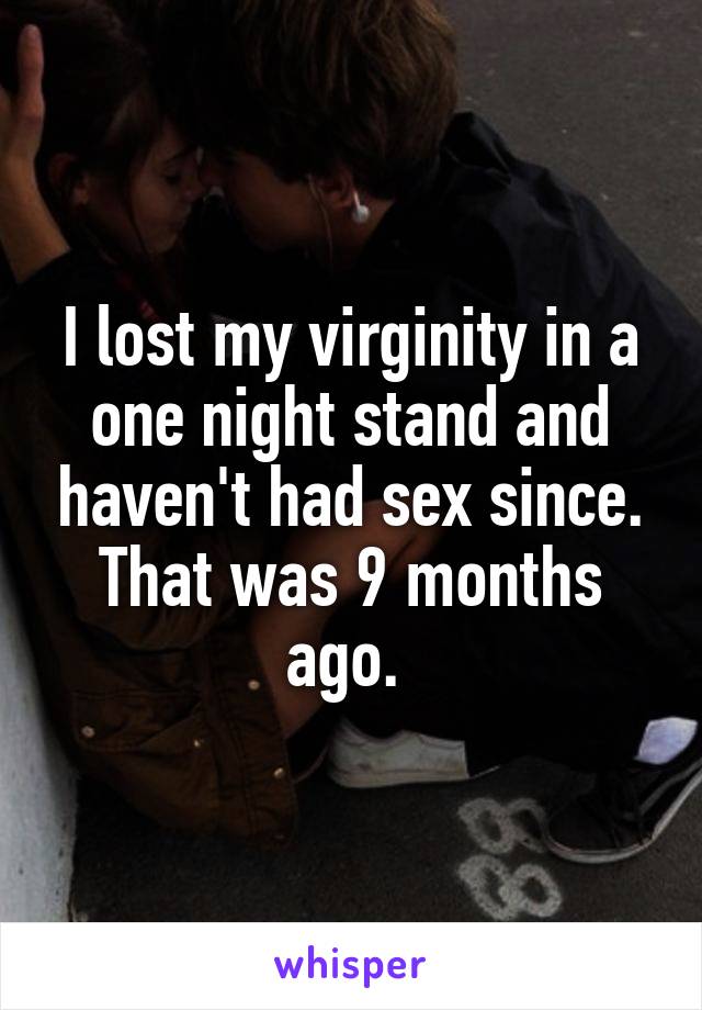 I lost my virginity in a one night stand and haven't had sex since. That was 9 months ago. 
