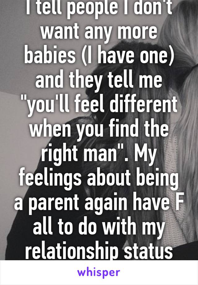 I tell people I don't want any more babies (I have one) and they tell me "you'll feel different when you find the right man". My feelings about being a parent again have F all to do with my relationship status thank you! 