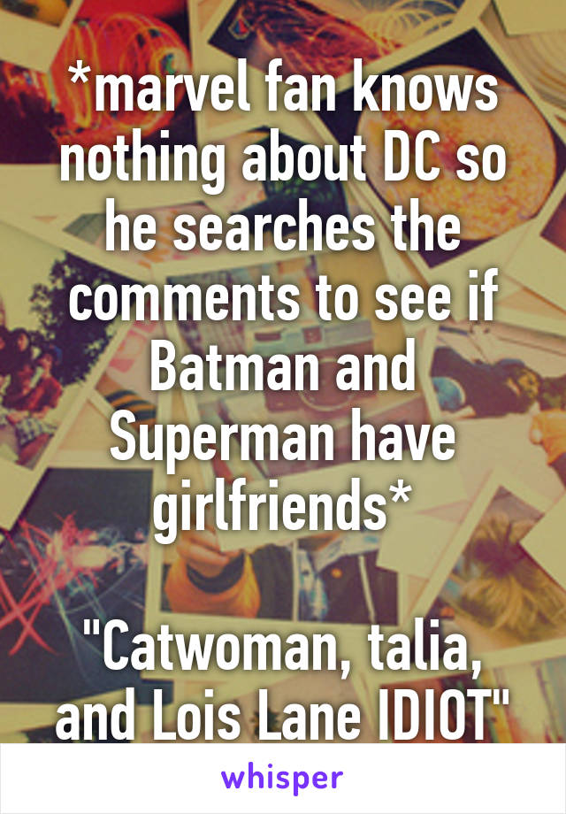 *marvel fan knows nothing about DC so he searches the comments to see if Batman and Superman have girlfriends*

"Catwoman, talia, and Lois Lane IDIOT"