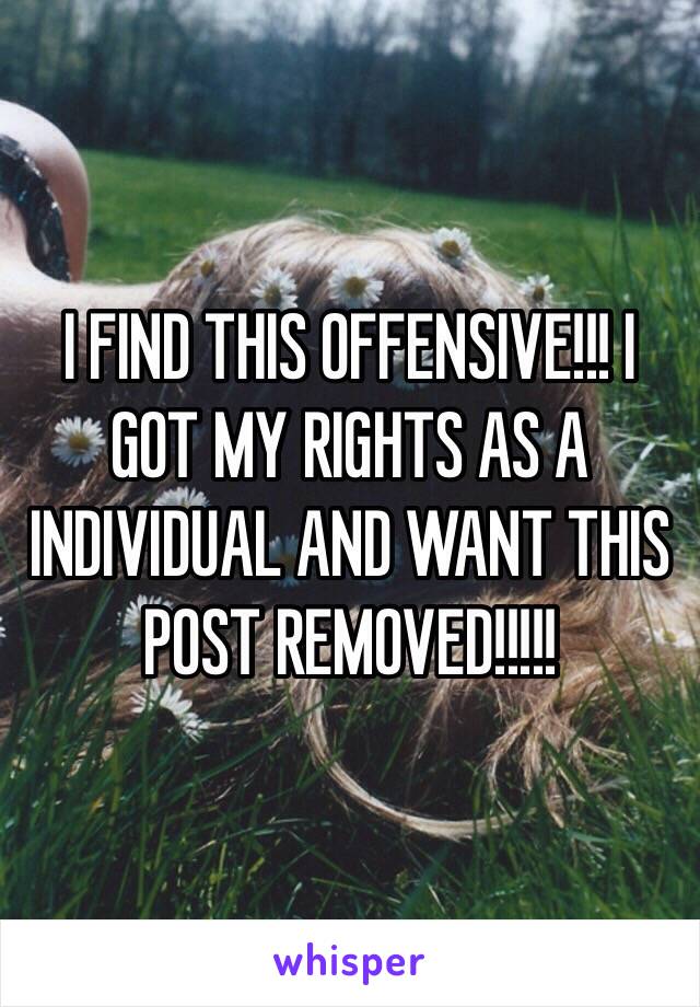 I FIND THIS OFFENSIVE!!! I GOT MY RIGHTS AS A INDIVIDUAL AND WANT THIS POST REMOVED!!!!!
