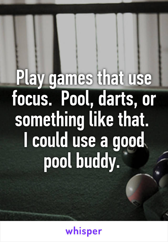 Play games that use focus.  Pool, darts, or something like that.  I could use a good pool buddy. 