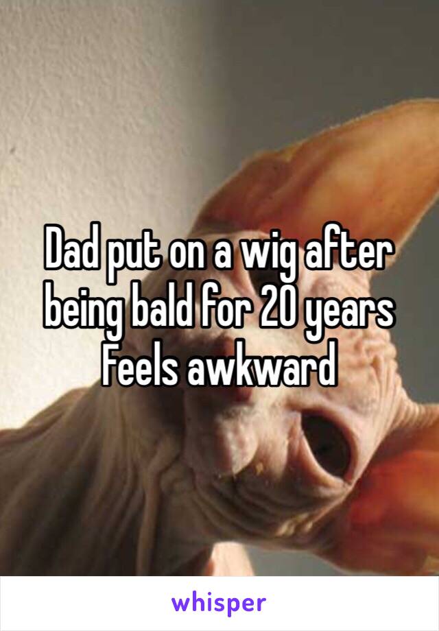 Dad put on a wig after being bald for 20 years 
Feels awkward