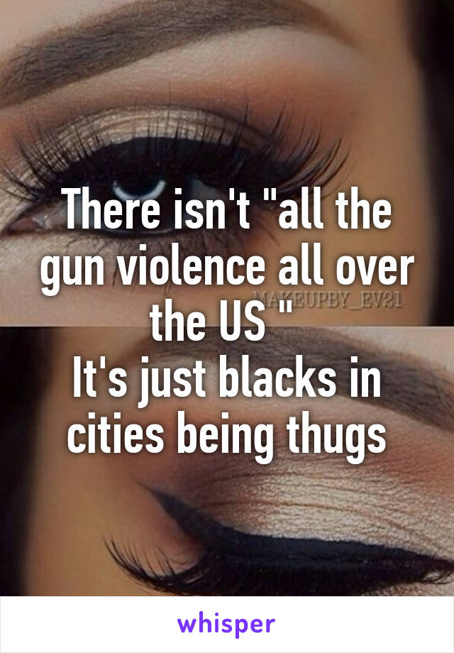 There isn't "all the gun violence all over the US " 
It's just blacks in cities being thugs