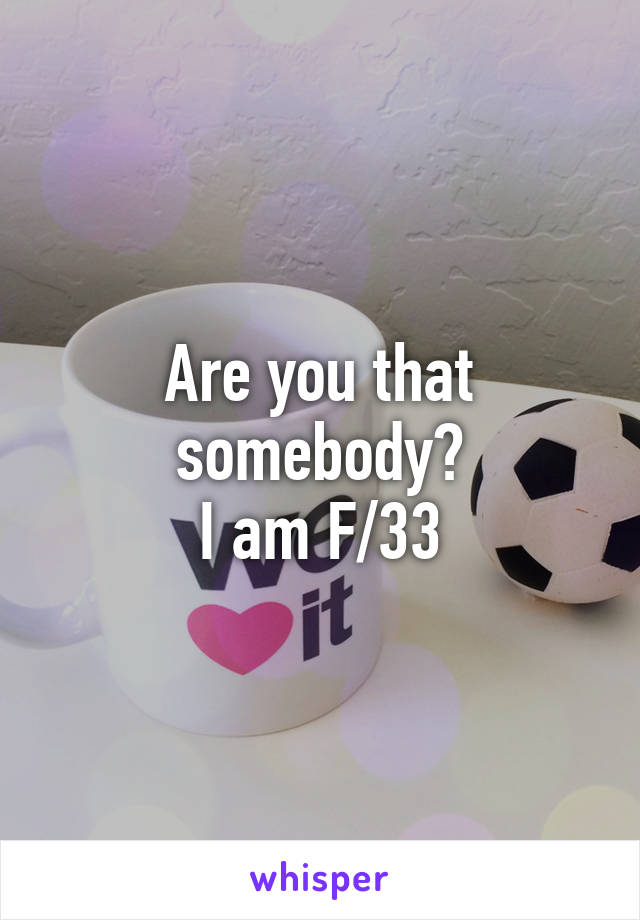 Are you that somebody?
I am F/33