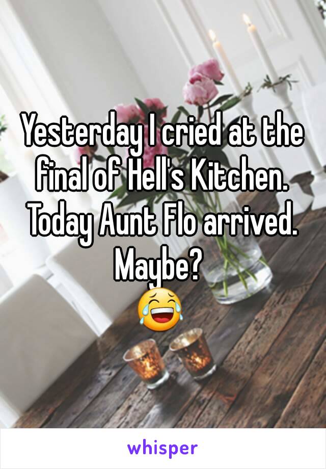 Yesterday I cried at the final of Hell's Kitchen. 
Today Aunt Flo arrived.
Maybe? 
😂 