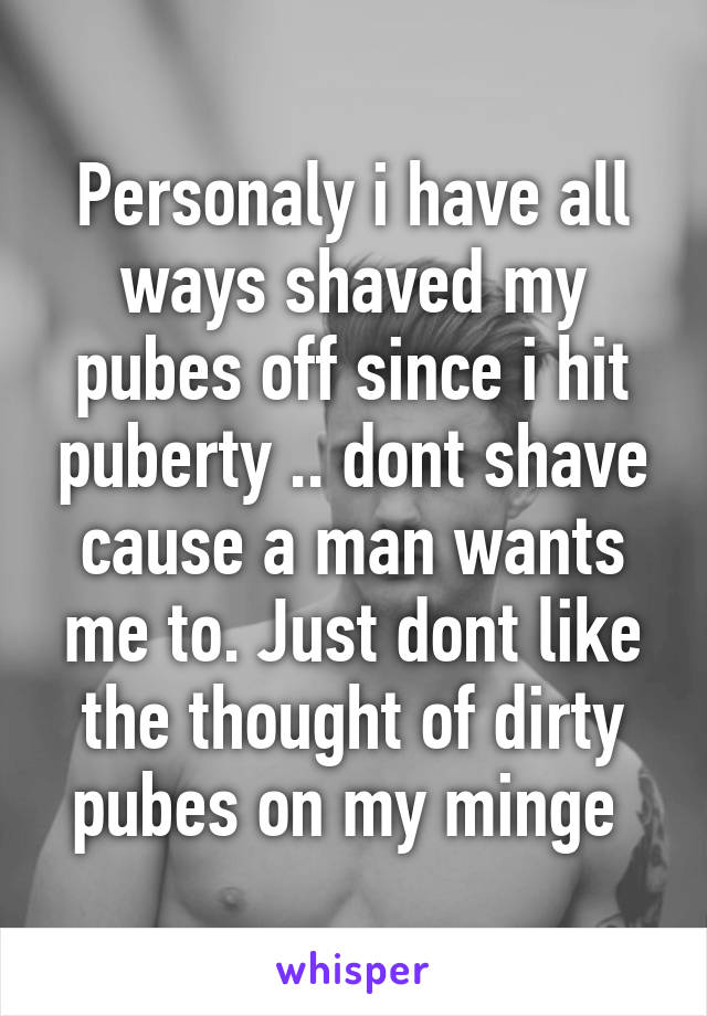 Personaly i have all ways shaved my pubes off since i hit puberty .. dont shave cause a man wants me to. Just dont like the thought of dirty pubes on my minge 