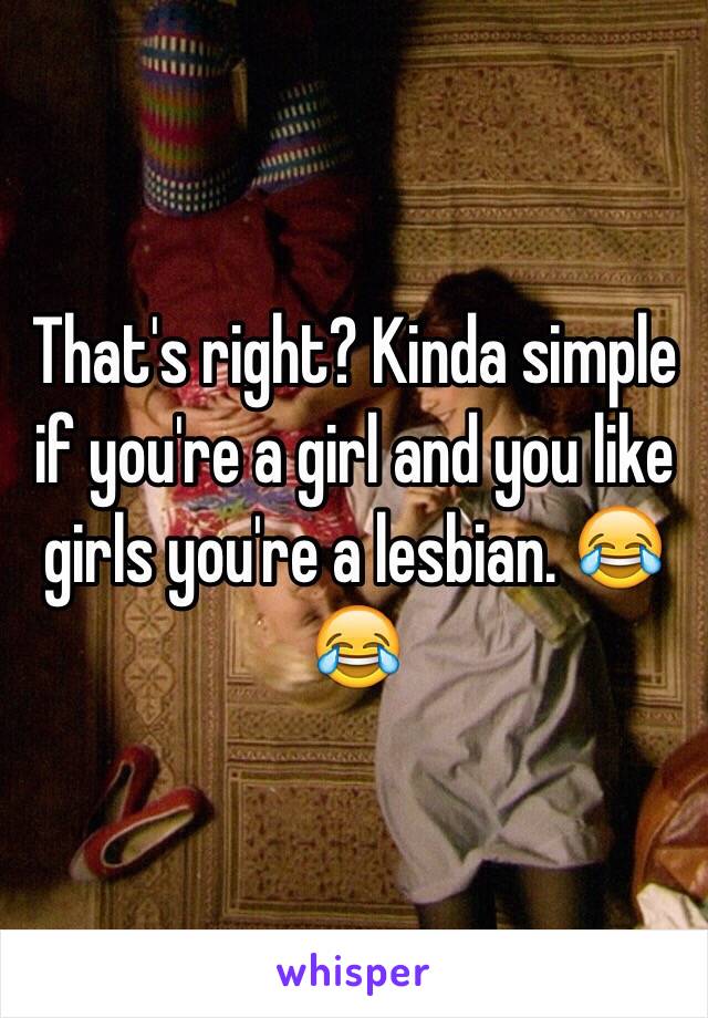 That's right? Kinda simple if you're a girl and you like girls you're a lesbian. 😂😂