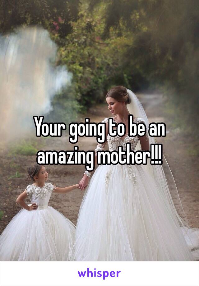 Your going to be an amazing mother!!!