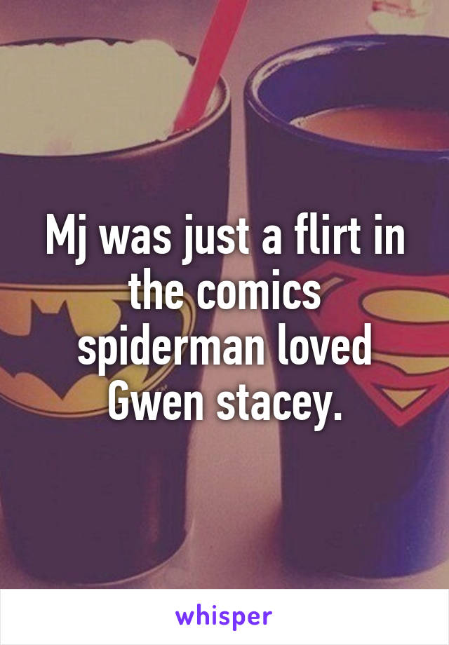 Mj was just a flirt in the comics spiderman loved Gwen stacey.