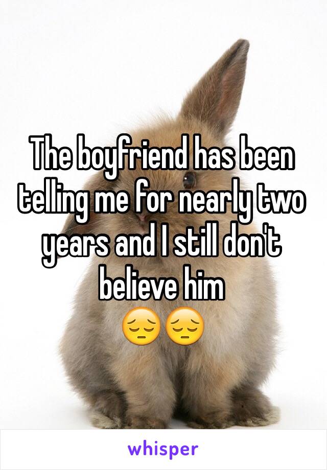 The boyfriend has been telling me for nearly two years and I still don't believe him 
😔😔