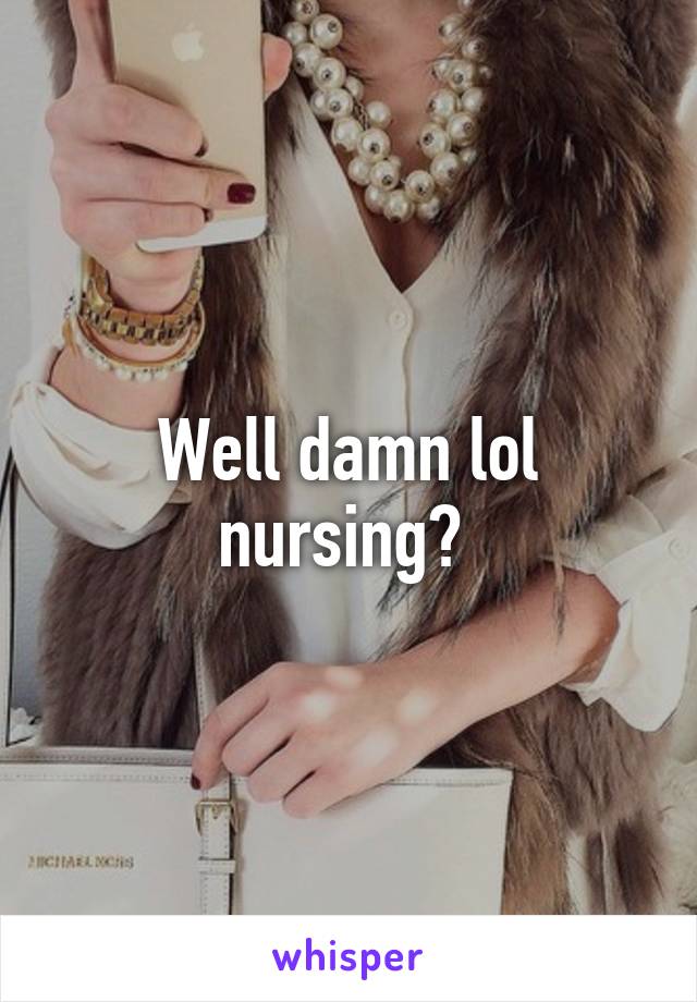 Well damn lol nursing? 