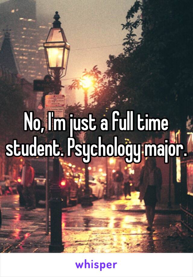 No, I'm just a full time student. Psychology major. 